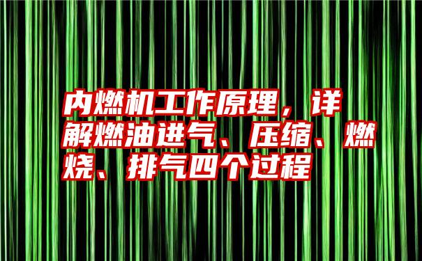 内燃机工作原理，详解燃油进气、压缩、燃烧、排气四个过程