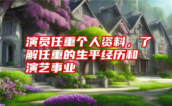 演员任重个人资料，了解任重的生平经历和演艺事业