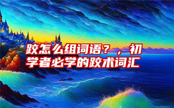 跤怎么组词语？，初学者必学的跤术词汇