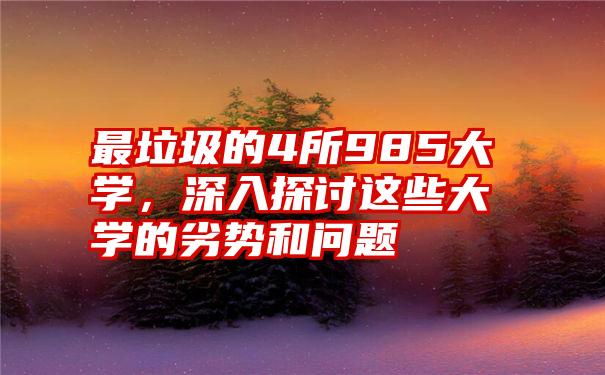 最垃圾的4所985大学，深入探讨这些大学的劣势和问题