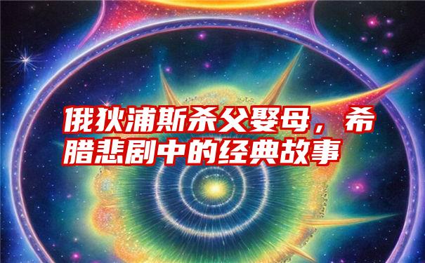 俄狄浦斯杀父娶母，希腊悲剧中的经典故事