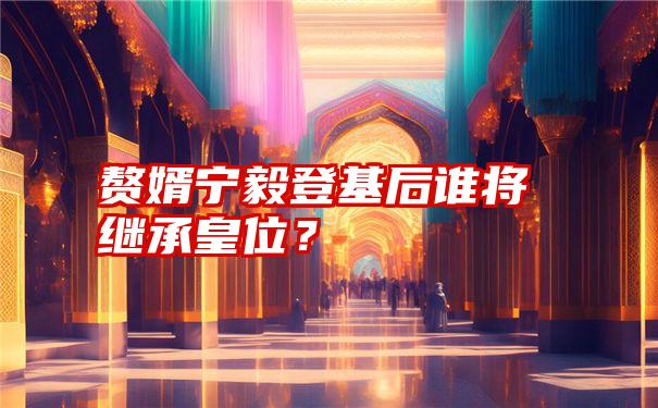 赘婿宁毅登基后谁将继承皇位？