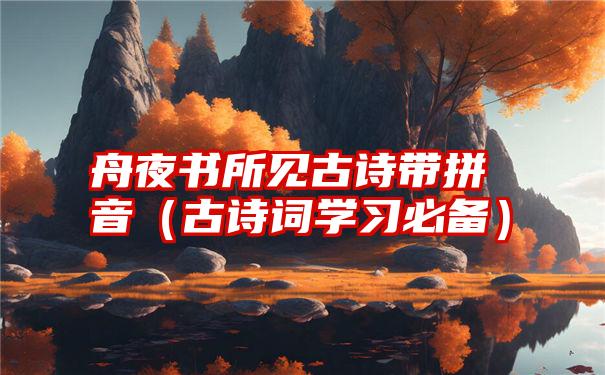 舟夜书所见古诗带拼音（古诗词学习必备）