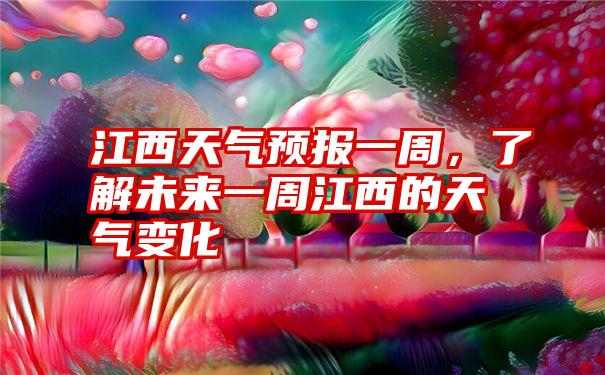 江西天气预报一周，了解未来一周江西的天气变化