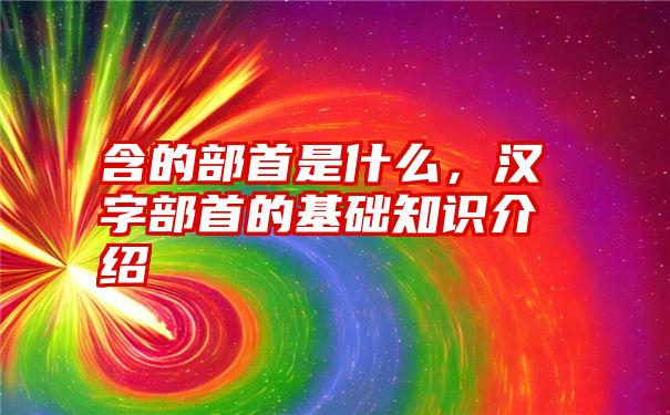 含的部首是什么，汉字部首的基础知识介绍