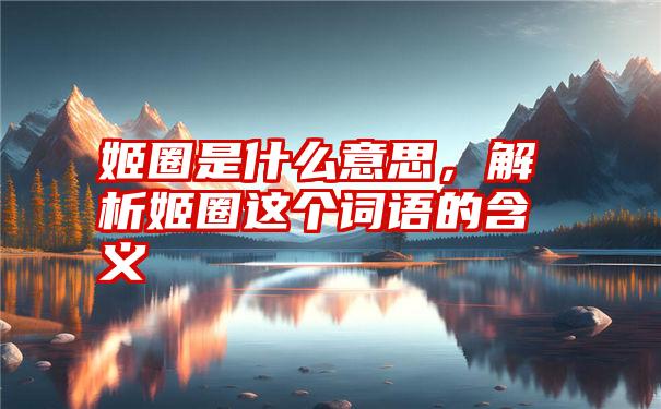 姬圈是什么意思，解析姬圈这个词语的含义