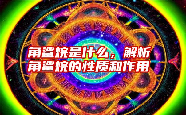 角鲨烷是什么，解析角鲨烷的性质和作用