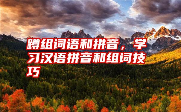 蹲组词语和拼音，学习汉语拼音和组词技巧