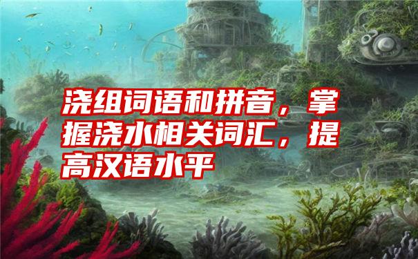 浇组词语和拼音，掌握浇水相关词汇，提高汉语水平