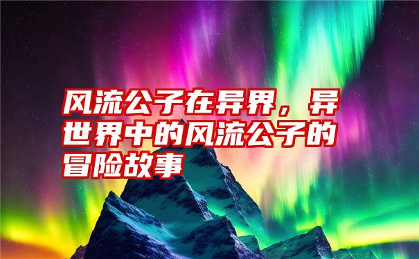 风流公子在异界，异世界中的风流公子的冒险故事