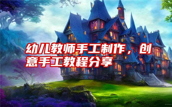 幼儿教师手工制作，创意手工教程分享