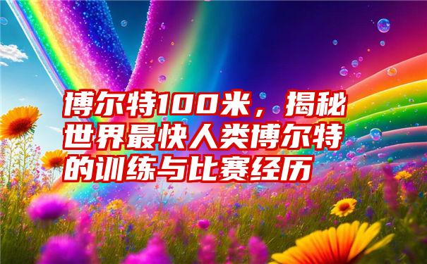 博尔特100米，揭秘世界最快人类博尔特的训练与比赛经历