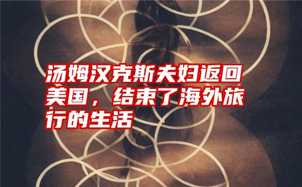 汤姆汉克斯夫妇返回美国，结束了海外旅行的生活