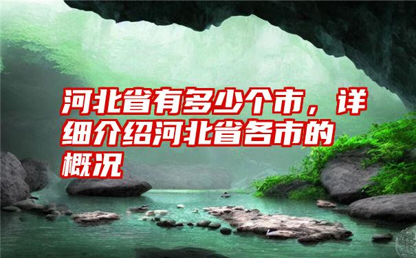 河北省有多少个市，详细介绍河北省各市的概况