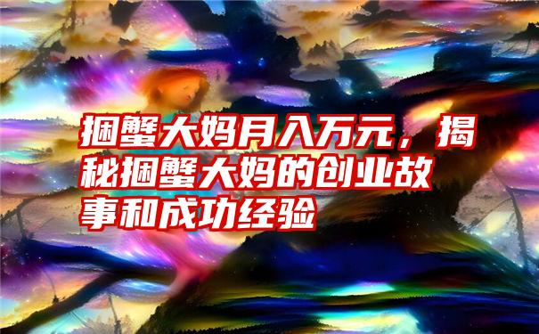 捆蟹大妈月入万元，揭秘捆蟹大妈的创业故事和成功经验