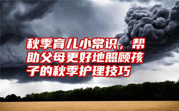 秋季育儿小常识，帮助父母更好地照顾孩子的秋季护理技巧