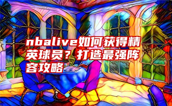 nbalive如何获得精英球员？打造最强阵容攻略