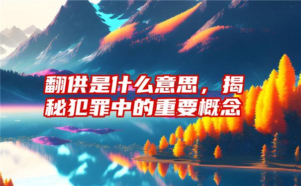 翻供是什么意思，揭秘犯罪中的重要概念