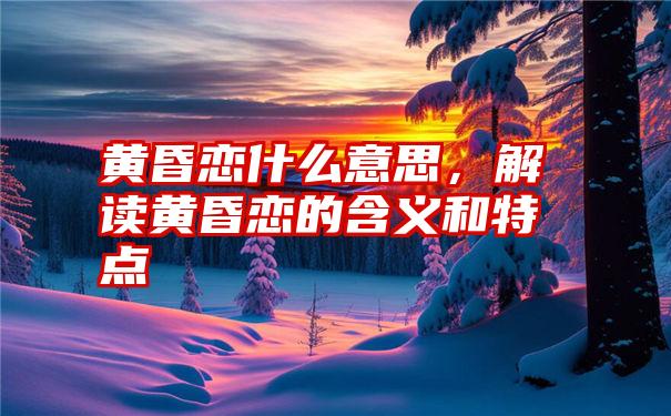 黄昏恋什么意思，解读黄昏恋的含义和特点