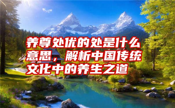 养尊处优的处是什么意思，解析中国传统文化中的养生之道