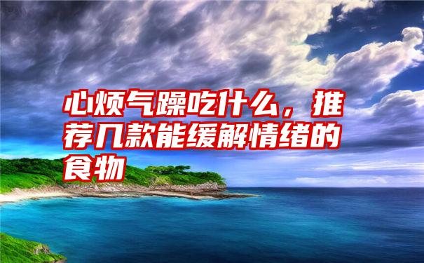 心烦气躁吃什么，推荐几款能缓解情绪的食物