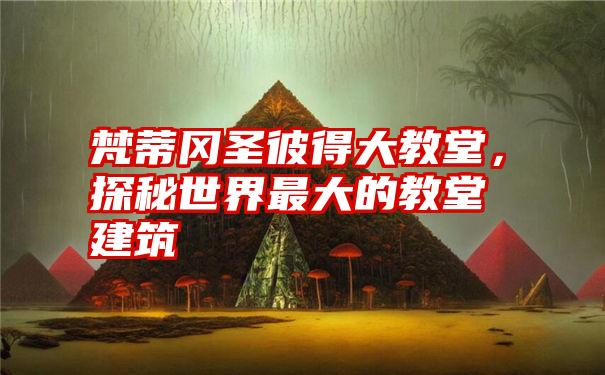 梵蒂冈圣彼得大教堂，探秘世界最大的教堂建筑