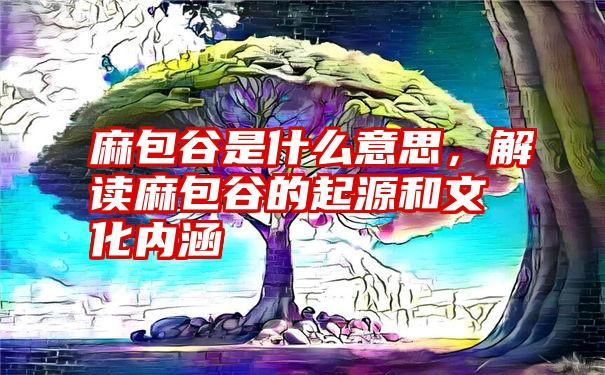 麻包谷是什么意思，解读麻包谷的起源和文化内涵