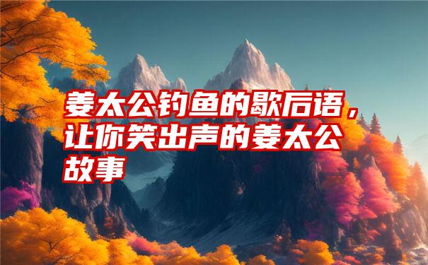 姜太公钓鱼的歇后语，让你笑出声的姜太公故事