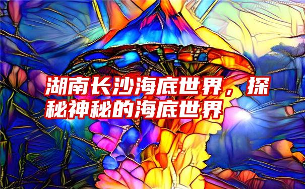 湖南长沙海底世界，探秘神秘的海底世界