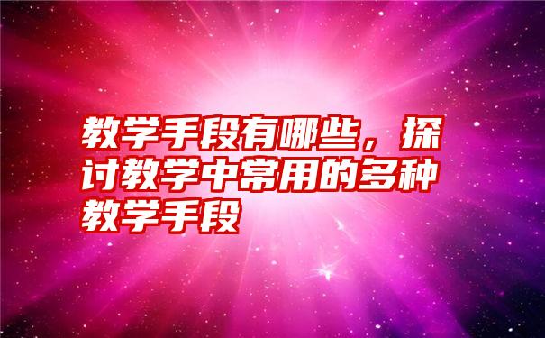 教学手段有哪些，探讨教学中常用的多种教学手段