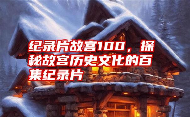 纪录片故宫100，探秘故宫历史文化的百集纪录片