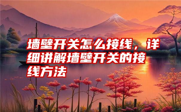 墙壁开关怎么接线，详细讲解墙壁开关的接线方法