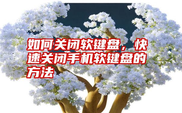 如何关闭软键盘，快速关闭手机软键盘的方法