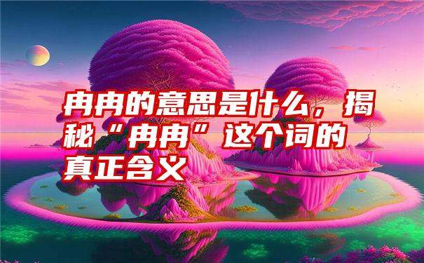 冉冉的意思是什么，揭秘“冉冉”这个词的真正含义