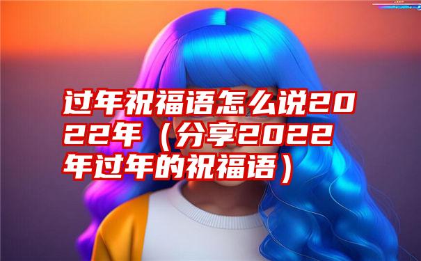 过年祝福语怎么说2022年（分享2022年过年的祝福语）