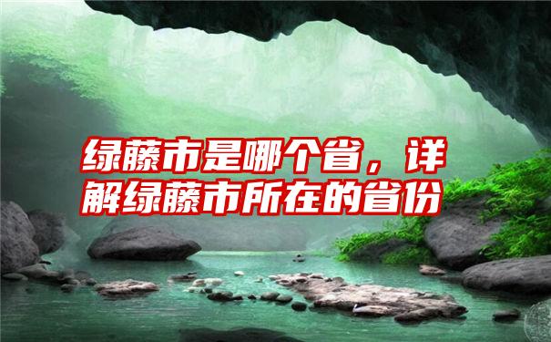 绿藤市是哪个省，详解绿藤市所在的省份