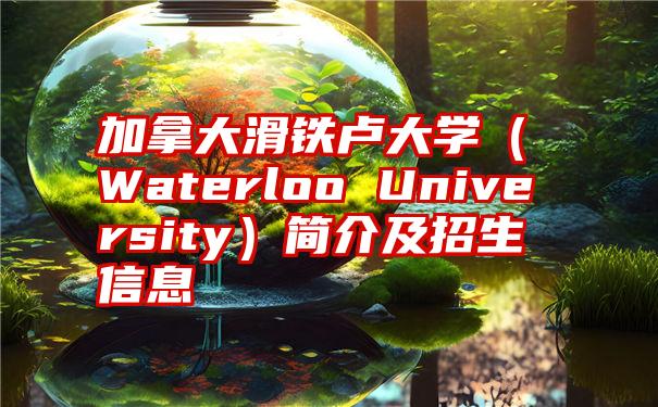 加拿大滑铁卢大学（Waterloo University）简介及招生信息