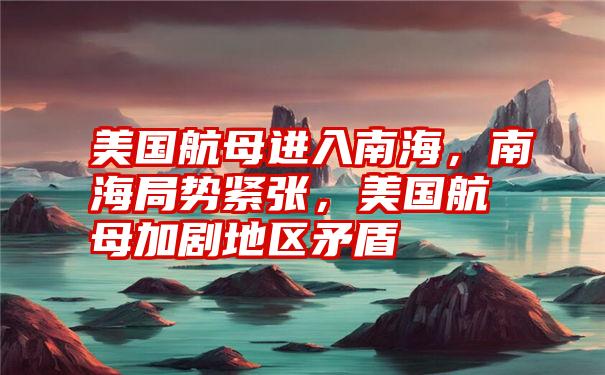 美国航母进入南海，南海局势紧张，美国航母加剧地区矛盾