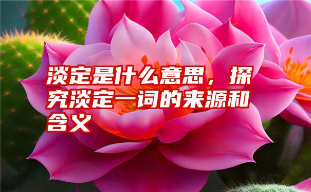 淡定是什么意思，探究淡定一词的来源和含义