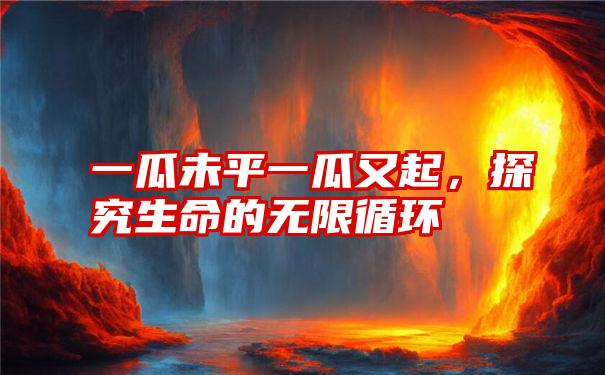 一瓜未平一瓜又起，探究生命的无限循环