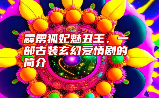 霹雳狐妃魅丑王，一部古装玄幻爱情剧的简介