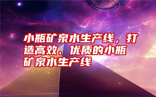 小瓶矿泉水生产线，打造高效、优质的小瓶矿泉水生产线