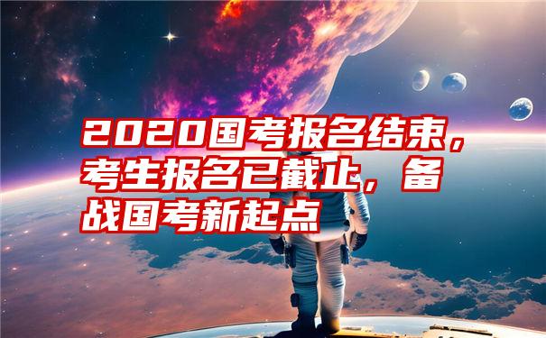 2020国考报名结束，考生报名已截止，备战国考新起点