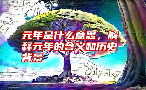 元年是什么意思，解释元年的含义和历史背景