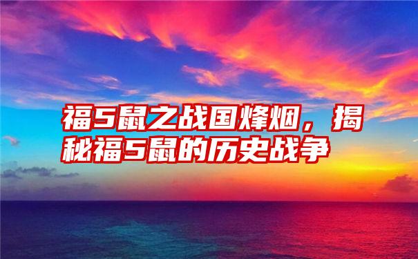 福5鼠之战国烽烟，揭秘福5鼠的历史战争