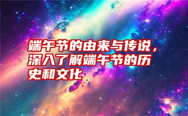 端午节的由来与传说，深入了解端午节的历史和文化