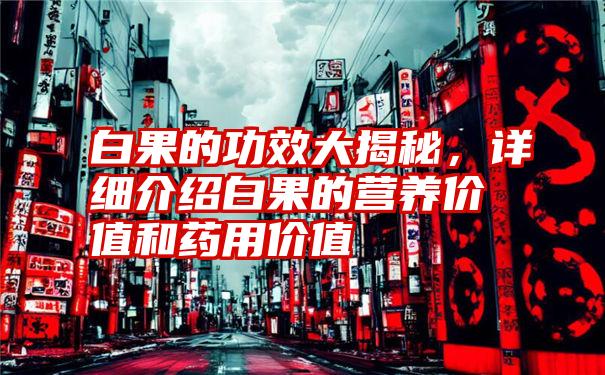 白果的功效大揭秘，详细介绍白果的营养价值和药用价值