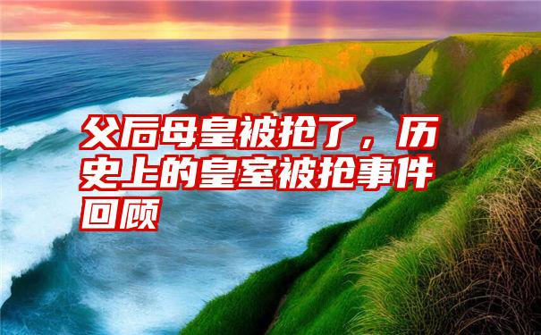 父后母皇被抢了，历史上的皇室被抢事件回顾