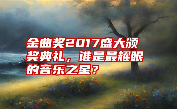 金曲奖2017盛大颁奖典礼，谁是最耀眼的音乐之星？