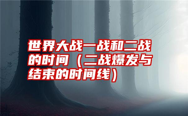 世界大战一战和二战的时间（二战爆发与结束的时间线）